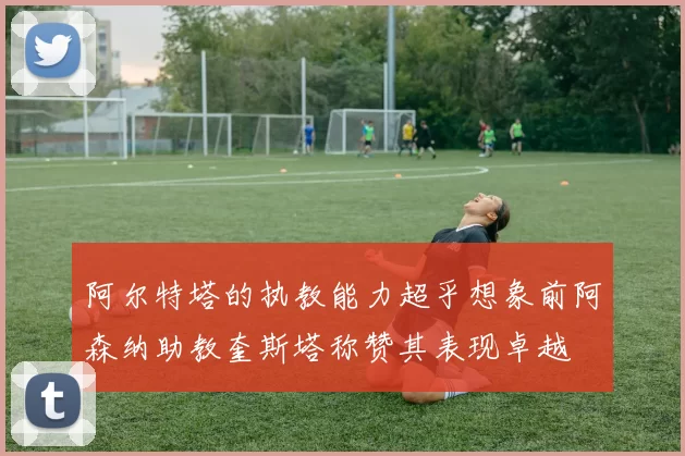 阿尔特塔的执教能力超乎想象前阿森纳助教奎斯塔称赞其表现卓越